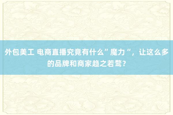 外包美工 电商直播究竟有什么”魔力“，让这么多的品牌和商家趋之若鹜？