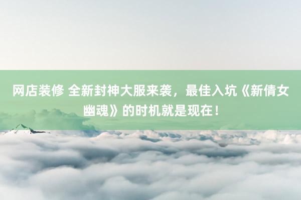 网店装修 全新封神大服来袭，最佳入坑《新倩女幽魂》的时机就是现在！