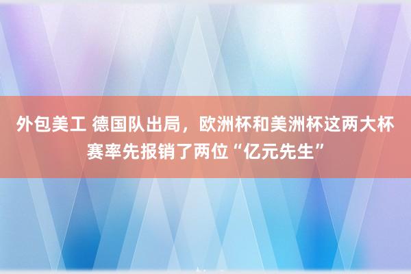 外包美工 德国队出局，欧洲杯和美洲杯这两大杯赛率先报销了两位“亿元先生”