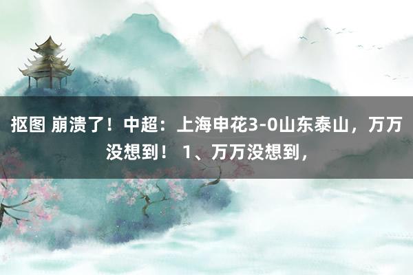 抠图 崩溃了！中超：上海申花3-0山东泰山，万万没想到！ 1、万万没想到，