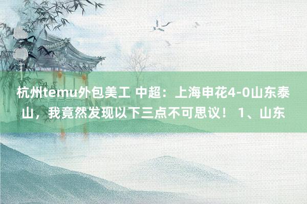 杭州temu外包美工 中超：上海申花4-0山东泰山，我竟然发现以下三点不可思议！ 1、山东