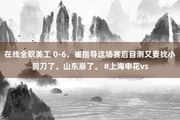 在线全职美工 0-6，崔指导这场赛后目测又要找小剪刀了。山东崩了。 #上海申花vs