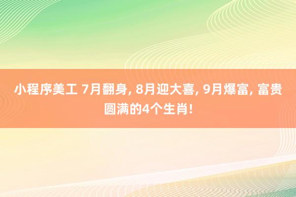 小程序美工 7月翻身, 8月迎大喜, 9月爆富, 富贵圆满的4个生肖!