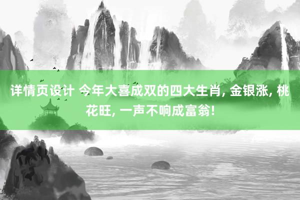 详情页设计 今年大喜成双的四大生肖, 金银涨, 桃花旺, 一声不响成富翁!