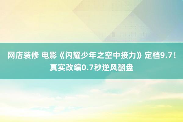 网店装修 电影《闪耀少年之空中接力》定档9.7！真实改编0.7秒逆风翻盘