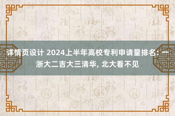 详情页设计 2024上半年高校专利申请量排名: 一浙大二吉大三清华, 北大看不见