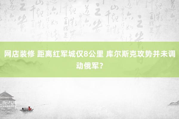 网店装修 距离红军城仅8公里 库尔斯克攻势并未调动俄军？