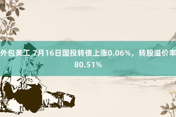 外包美工 7月16日国投转债上涨0.06%，转股溢价率80.51%