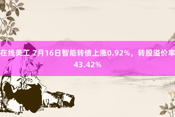 在线美工 7月16日智能转债上涨0.92%，转股溢价率43.42%