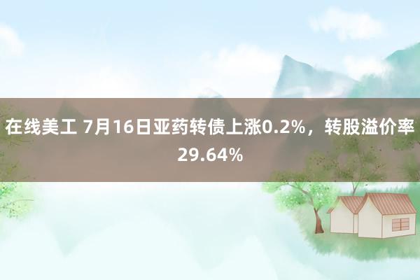 在线美工 7月16日亚药转债上涨0.2%，转股溢价率29.64%