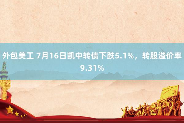 外包美工 7月16日凯中转债下跌5.1%，转股溢价率9.31%