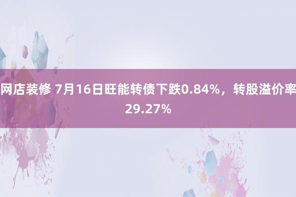 网店装修 7月16日旺能转债下跌0.84%，转股溢价率29.27%