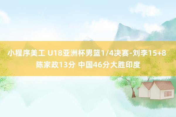 小程序美工 U18亚洲杯男篮1/4决赛-刘李15+8 陈家政13分 中国46分大胜印度